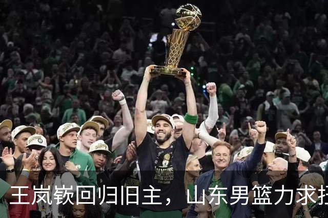 王岚嵚回归旧主，山东男篮力求扭转颓势迎战同曦