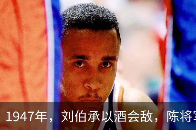 1947年，刘伯承以酒会敌，陈将军不知所措